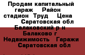 Продам капитальный гараж  › Район ­  стадион “Труд“ › Цена ­ 90 000 - Саратовская обл., Балаковский р-н, Балаково г. Недвижимость » Гаражи   . Саратовская обл.